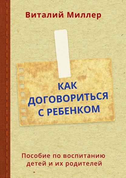 Как договориться с ребенком. Пособие по воспитанию детей и их родителей - Виталий Миллер