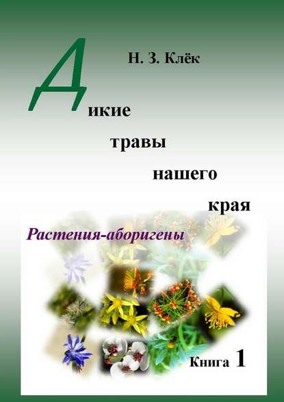 Дикие травы нашего края. Книга 1. Растения-аборигены — Н. З. Клёк