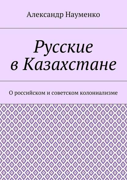 Русские в Казахстане. О российском и советском колониализме — Александр Науменко