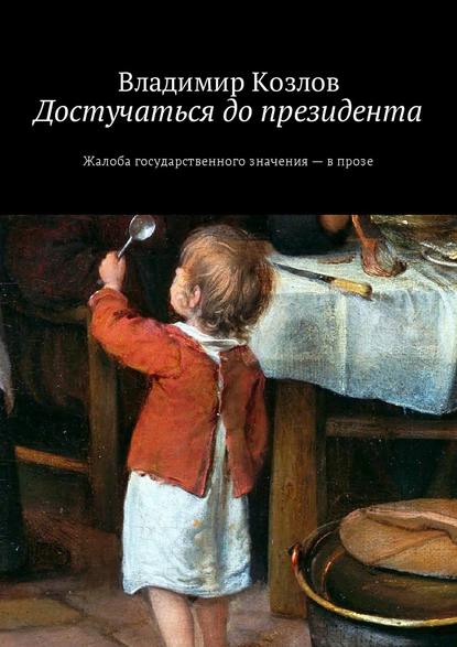 Достучаться до президента. Жалоба государственного значения – в прозе - Владимир Козлов