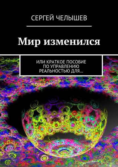 Мир изменился. Или краткое пособие по управлению реальностью для… - Сергей Челышев