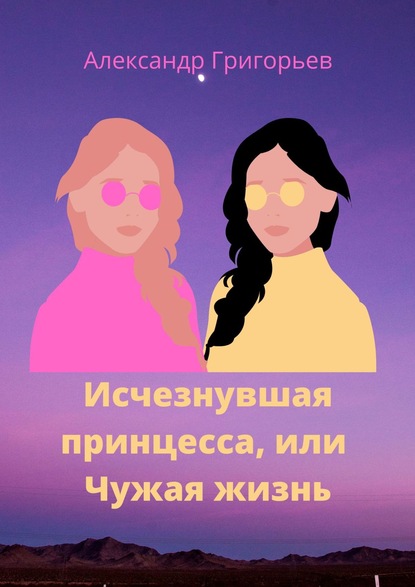 Исчезнувшая принцесса, или Чужая жизнь - Александр Владимирович Григорьев