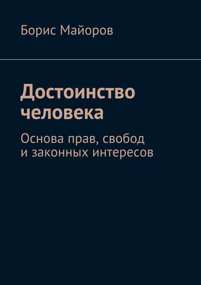 Достоинство человека. Основа прав, свобод и законных интересов - Борис Майоров