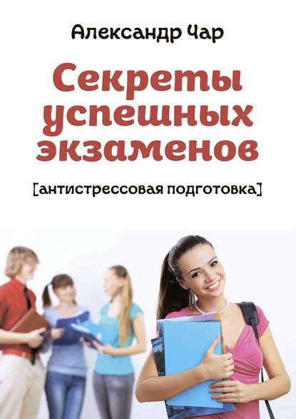 Секреты успешных экзаменов. Антистрессовая подготовка - Александр Чар