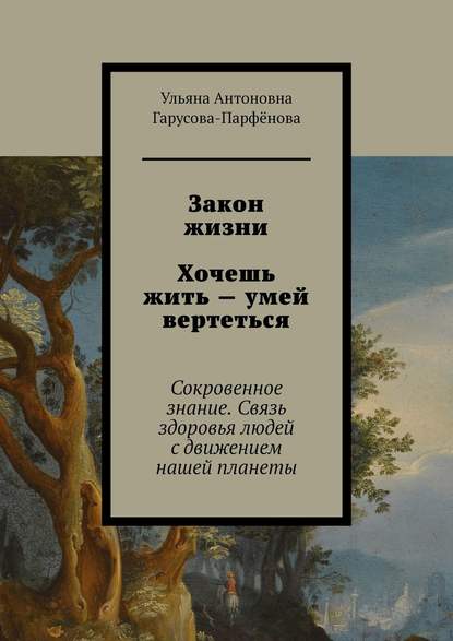 Закон жизни Хочешь жить – умей вертеться. Сокровенное знание. Связь здоровья людей с движением нашей планеты — Ульяна Антоновна Гарусова-Парфёнова