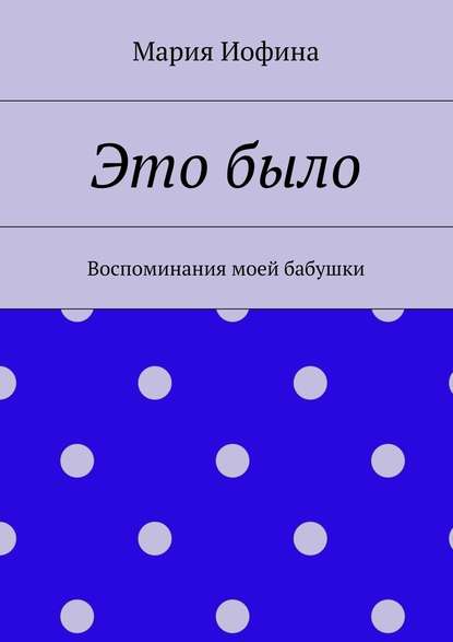 Это было. Воспоминания моей бабушки - Мария Иофина