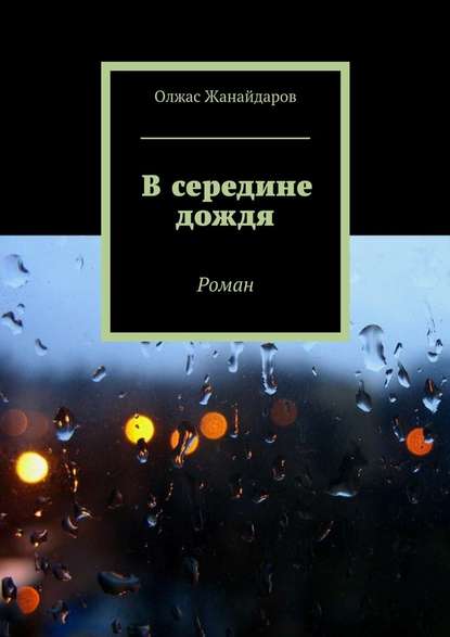 В середине дождя. Роман — Олжас Жанайдаров