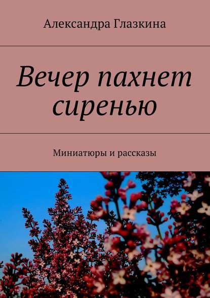 Вечер пахнет сиренью. Миниатюры и рассказы — Александра Глазкина