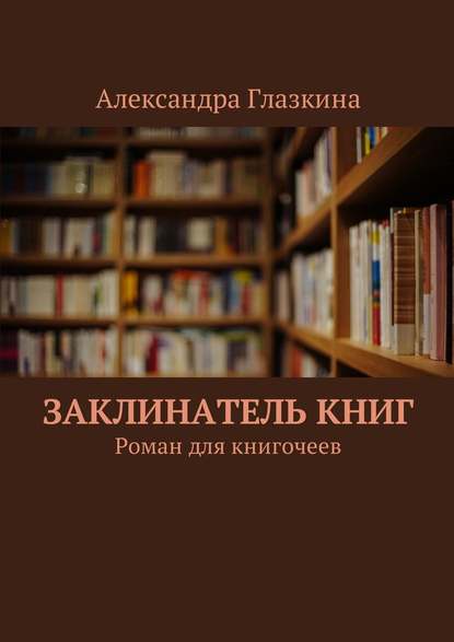 Заклинатель книг. Роман для книгочеев — Александра Глазкина