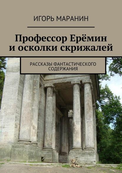 Профессор Ерёмин и осколки скрижалей. Рассказы фантастического содержания — Игорь Маранин