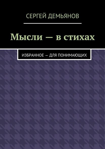 Мысли – в стихах. Избранное – для понимающих - Сергей Демьянов