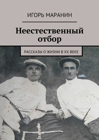 Неестественный отбор. Рассказы о жизни в ХХ веке — Игорь Маранин