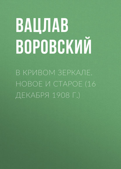 В кривом зеркале. Новое и старое (16 декабря 1908 г.) — Вацлав Воровский