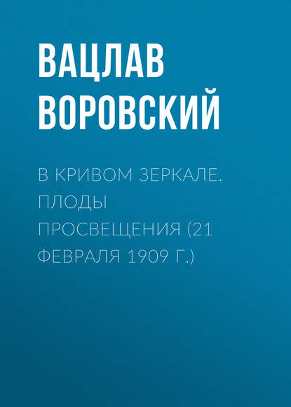 В кривом зеркале. Плоды просвещения (21 февраля 1909 г.) — Вацлав Воровский