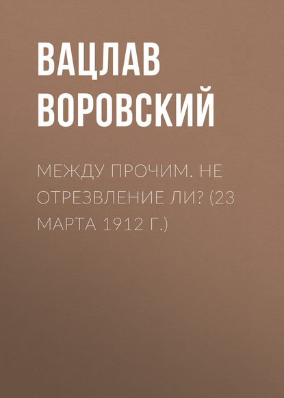 Между прочим. Не отрезвление ли? (23 марта 1912 г.) - Вацлав Воровский