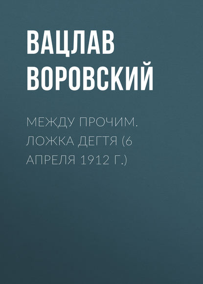 Между прочим. Ложка дегтя (6 апреля 1912 г.) — Вацлав Воровский