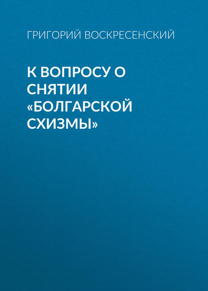 К вопросу о снятии «болгарской схизмы» - Григорий Воскресенский