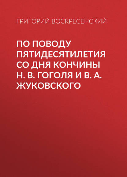 По поводу пятидесятилетия со дня кончины H. В. Гоголя и В. А. Жуковского — Григорий Воскресенский