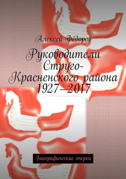 Руководители Струго-Красненского района 1927—2017. Биографические очерки - Алексей Иванович Фёдоров