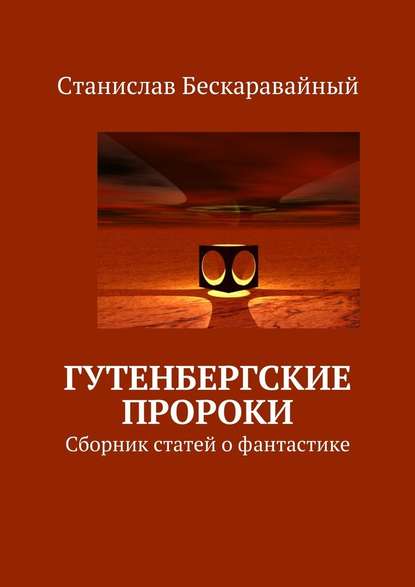 Гутенбергские пророки. Сборник статей о фантастике - Станислав Сергеевич Бескаравайный