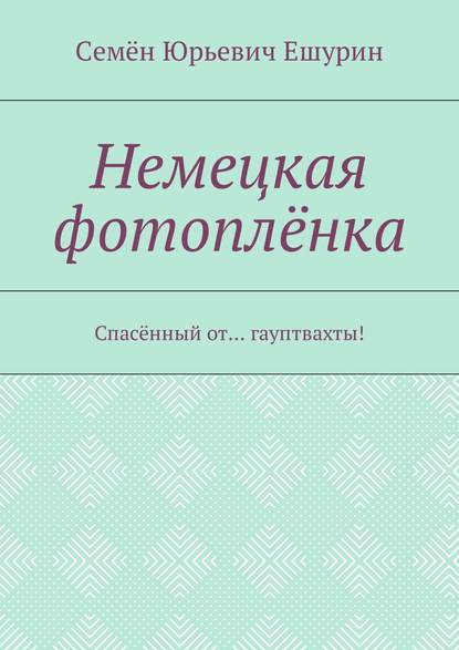 Немецкая фотоплёнка. Спасённый от… гауптвахты! - Семён Юрьевич Ешурин