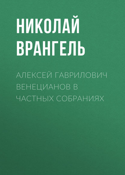 Алексей Гаврилович Венецианов в частных собраниях - Николай Врангель