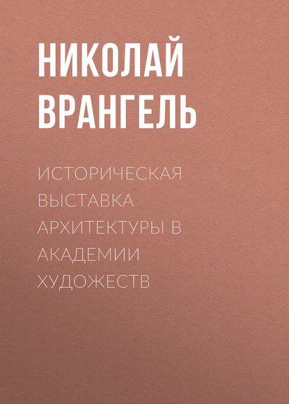 Историческая выставка архитектуры в академии художеств — Николай Врангель