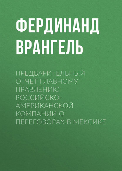 Предварительный отчет Главному правлению Российско-Американской компании о переговорах в Мексике - Фердинанд Врангель