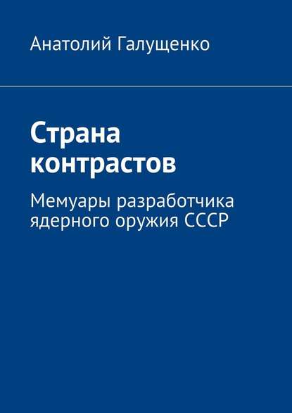 Страна контрастов. Мемуары разработчика ядерного оружия СССР - Анатолий Галущенко