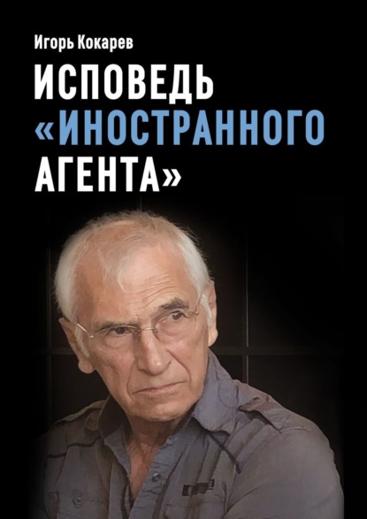 Исповедь «иностранного агента». Из СССР в Россию: путь длиной в пятьдесят лет - Игорь Евгеньевич Кокарев