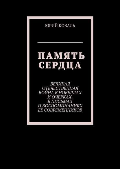 Память сердца. Великая Отечественная Война в новеллах и очерках, в письмах и воспоминаниях её современников — Юрий Никифорович Коваль