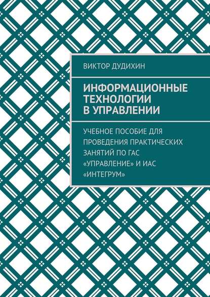 Информационные технологии в управлении. Учебное пособие для проведения практических занятий по ГАС «Управление» и ИАС «Интегрум» — Виктор Владимирович Дудихин