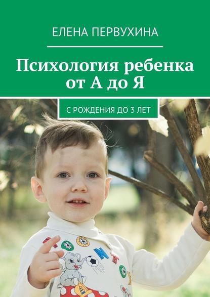 Психология ребенка от А до Я. C рождения до 3 лет - Елена Первухина