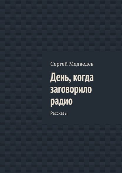 День, когда заговорило радио. Рассказы - Сергей Медведев