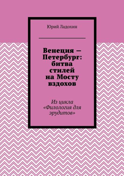 Венеция – Петербург: битва стилей на Мосту вздохов. Из цикла «Филология для эрудитов» - Юрий Ладохин