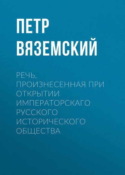 Речь, произнесенная при открытии Императорскаго русского исторического общества - Петр Вяземский