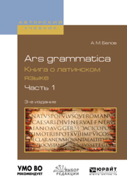 Ars grammatica. Книга о латинском языке в 2 ч. Часть 1 3-е изд., испр. и доп. Учебное пособие - Алексей Михайлович Белов