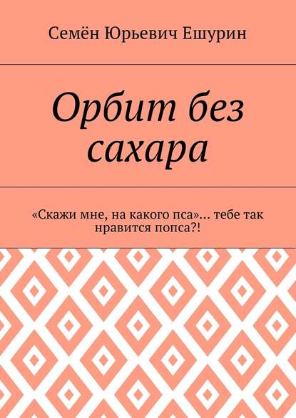 Орбит без сахара. «Скажи мне, на какого пса»… тебе так нравится попса?! — Семён Юрьевич Ешурин