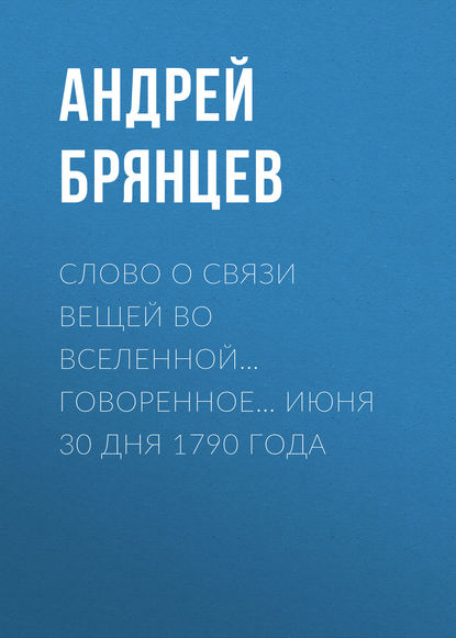 Слово о связи вещей во вселенной… говоренное… июня 30 дня 1790 года - Андрей Брянцев