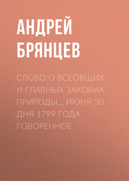 Слово о всеобщих и главных законах природы… июня 30 дня 1799 года говоренное — Андрей Брянцев