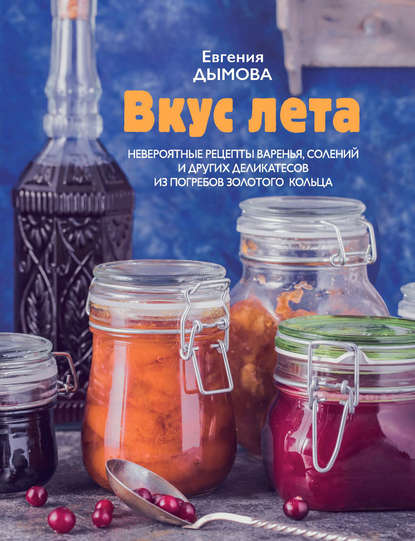 Вкус лета. Невероятные рецепты варенья, солений и других деликатесов из погребов Золотого кольца - Евгения Дымова