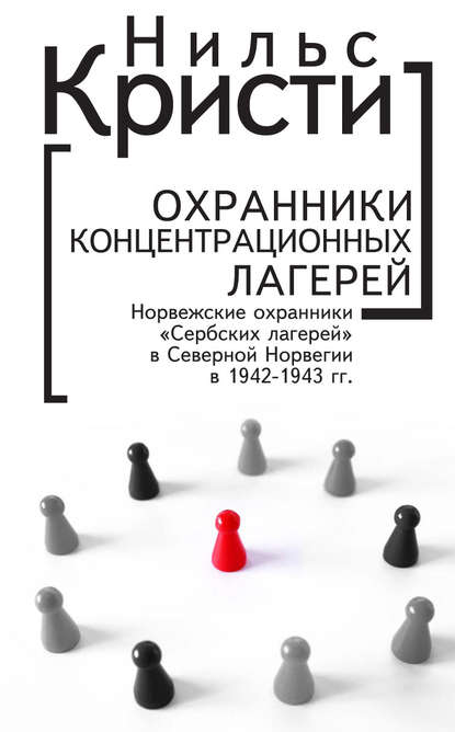 Охранники концентрационных лагерей. Норвежские охранники «Сербских лагерей» в Северной Норвегии в 1942-1943 гг. Социологическое исследование - Нильс Кристи