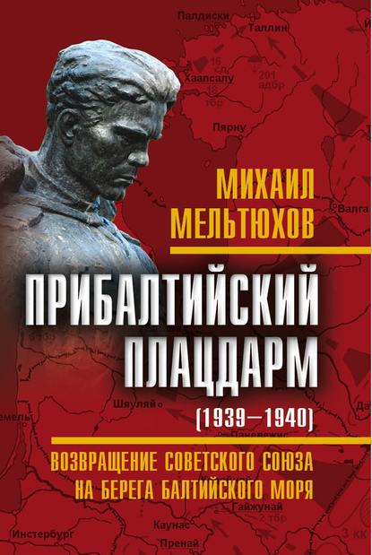 Прибалтийский плацдарм (1939–1940 гг.). Возвращение Советского Союза на берега Балтийского моря - Михаил Мельтюхов