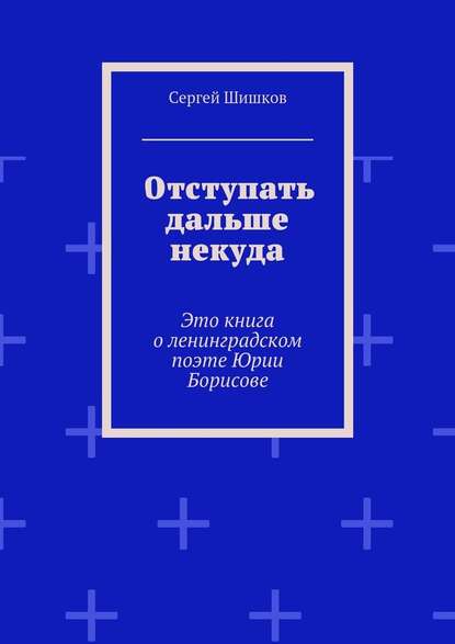 Отступать дальше некуда. Это книга о ленинградском поэте Юрии Борисове - Сергей Иванович Шишков