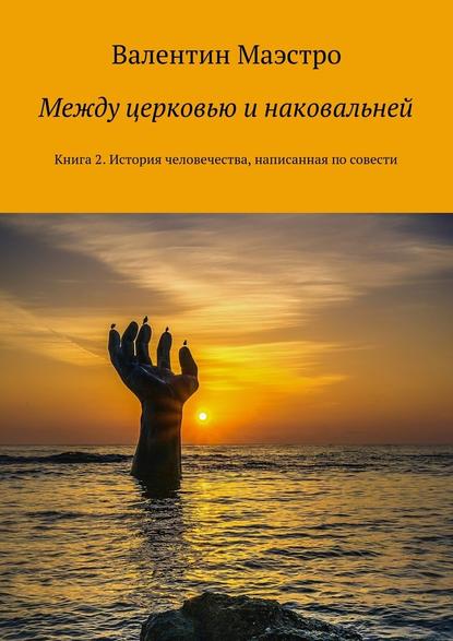 Между церковью и наковальней. Книга 2. История человечества, написанная по совести — Валентин Маэстро