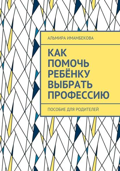 Как помочь ребёнку выбрать профессию. Пособие для родителей - Альмира Ергазыевна Имамбекова