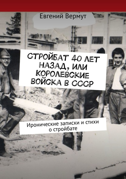 Стройбат 40 лет назад, или Королевские войска в СССР. Иронические записки и стихи о стройбате — Евгений Вермут