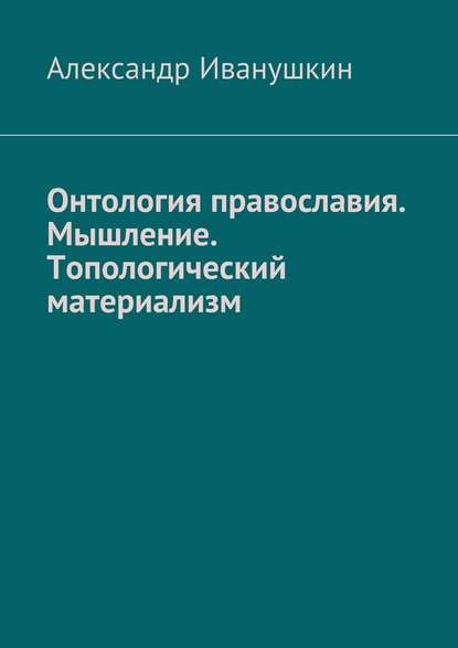 Онтология православия. Мышление. Топологический материализм — Александр Иванушкин