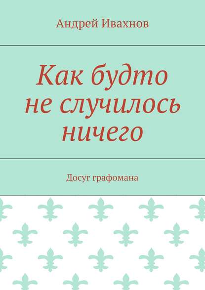 Как будто не случилось ничего. Досуг графомана - Андрей Ивахнов