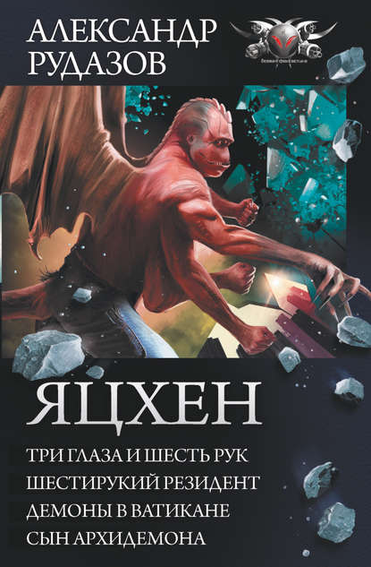 Яцхен: Три глаза и шесть рук. Шестирукий резидент. Демоны в Ватикане. Сын архидемона — Александр Рудазов